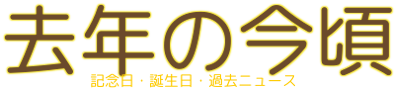 去年の今頃 記念日・誕生日・過去ニュース